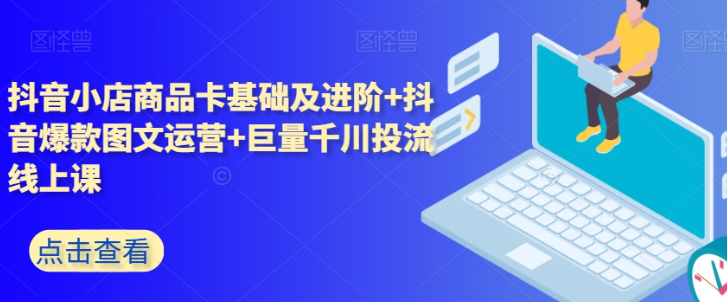 抖音小店商品卡基础及进阶+抖音爆款图文运营+巨量千川投流线上课-小柒笔记