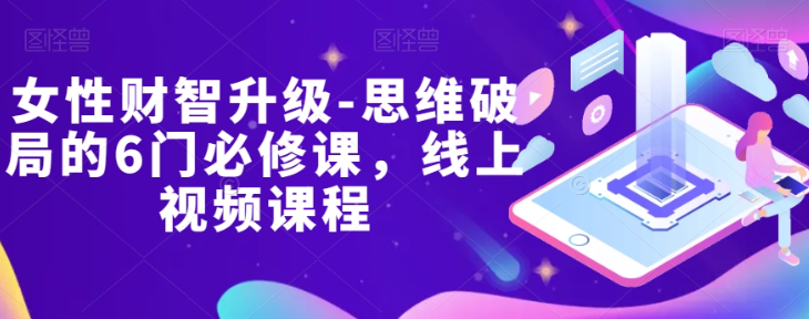 女性财智升级-思维破局的6门必修课，线上视频课程-小柒笔记