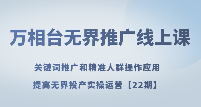 万相台无界推广线上课关键词推广和精准人群操作应用，提高无界投产实操运营【22期】-小柒笔记