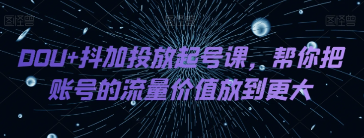 DOU+抖加投放起号课，帮你把账号的流量价值放到更大-小柒笔记