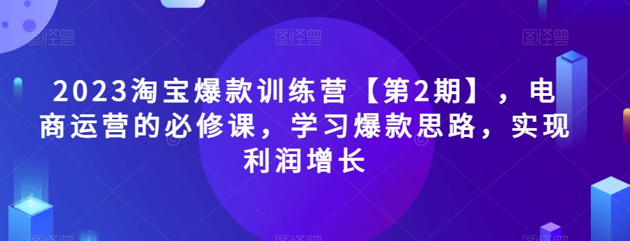 2023淘宝爆款训练营【第2期】，电商运营的必修课，学习爆款思路，实现利润增长-小柒笔记