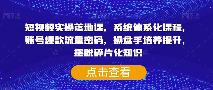 短视频实操落地课，系统体系化课程，账号爆款流量密码，操盘手培养提升，摆脱碎片化知识-小柒笔记