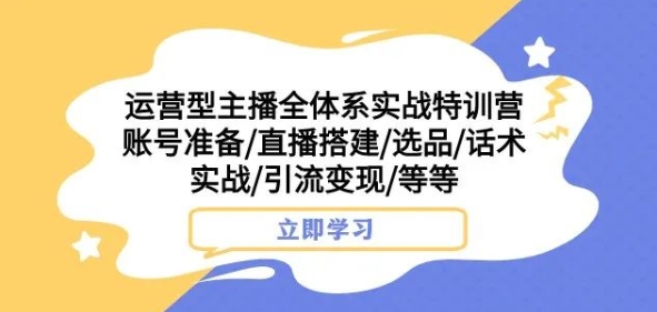 运营型主播全体系实战特训营，账号准备/直播搭建/选品/话术实战/引流变现/等等-小柒笔记