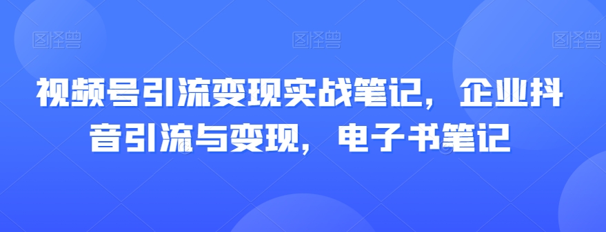 视频号引流变现实战笔记，企业抖音引流与变现，电子书笔记-小柒笔记