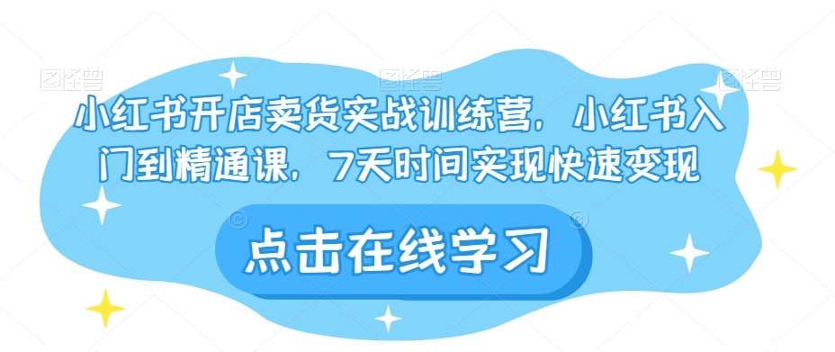 小红书开店卖货实战训练营，小红书入门到精通课，7天时间实现快速变现-小柒笔记