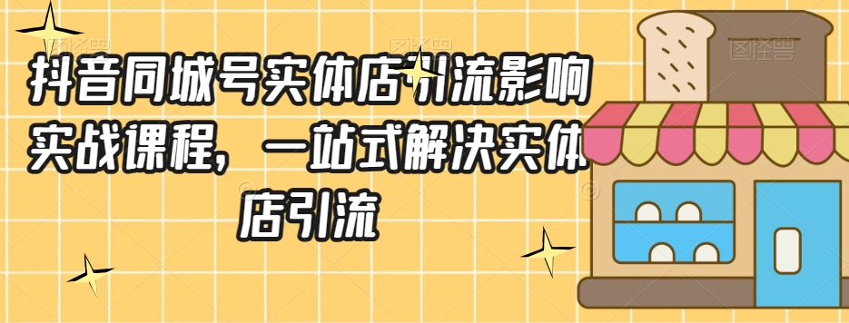 抖音同城号实体店引流营销实战课程，一站式解决实体店引流-小柒笔记