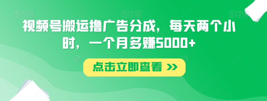 视频号搬运撸广告分成，每天两个小时，一个月多赚5000+-小柒笔记