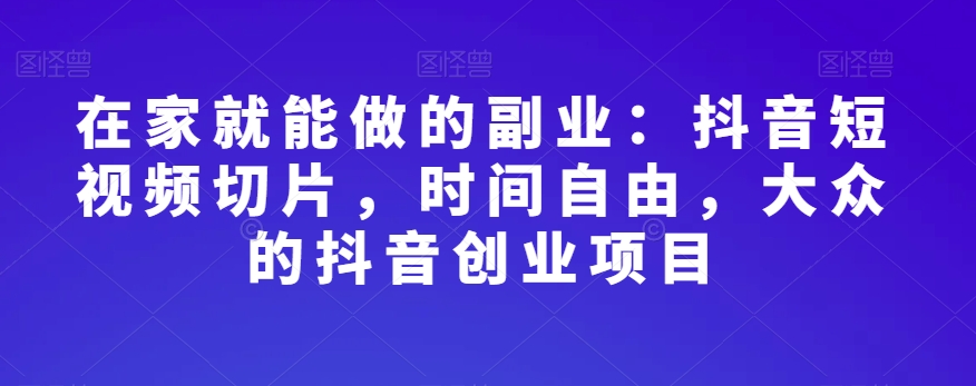 在家就能做的副业：抖音短视频切片，时间自由，大众的抖音创业项目-小柒笔记