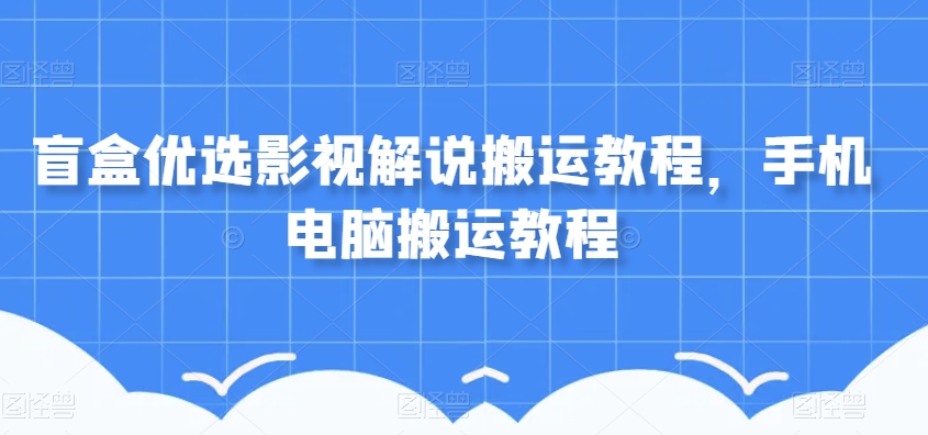 盲盒优选影视解说搬运教程，手机电脑搬运教程-小柒笔记