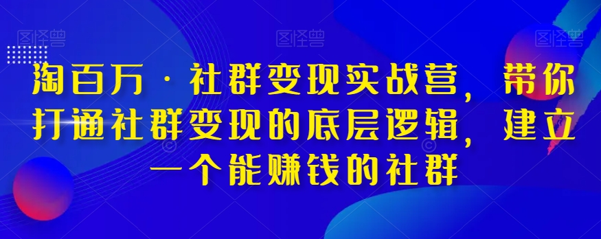 淘百万·社群变现实战营，带你打通社群变现的底层逻辑，建立一个能赚钱的社群-小柒笔记