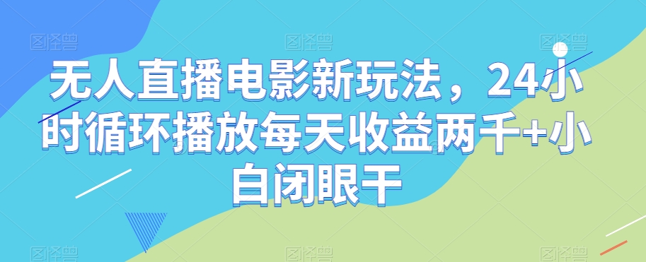 无人直播电影新玩法，24小时循环播放每天收益两千+小白闭眼干【揭秘】-小柒笔记