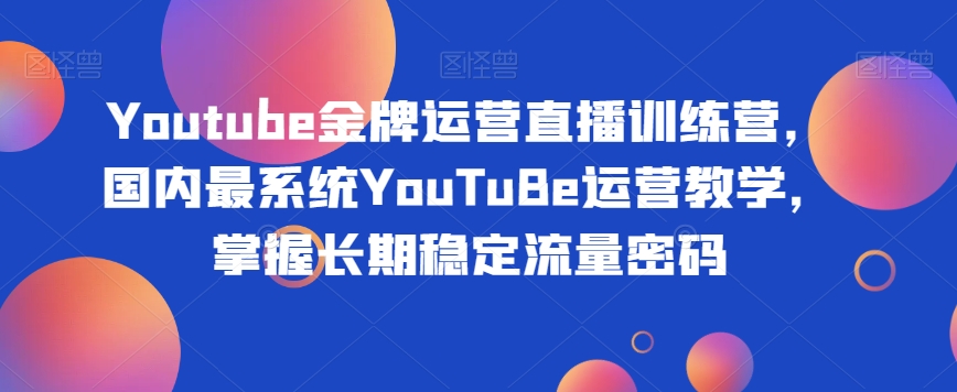 Youtube金牌运营直播训练营，国内最系统YouTuBe运营教学，掌握长期稳定流量密码-小柒笔记