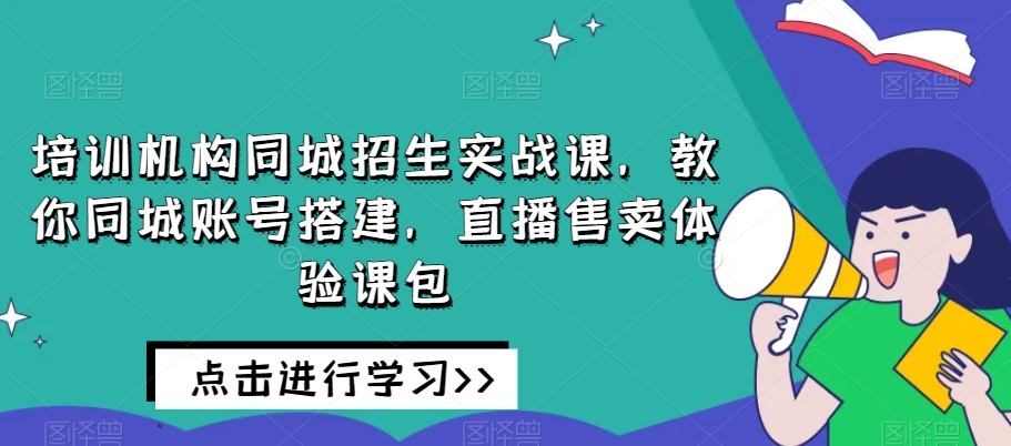 培训机构同城招生实战课，教你同城账号搭建，直播售卖体验课包-小柒笔记