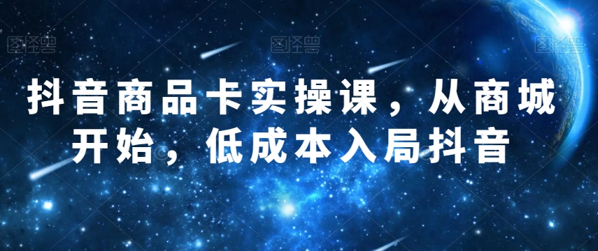 抖音商品卡实操课，从商城开始，低成本入局抖音-小柒笔记