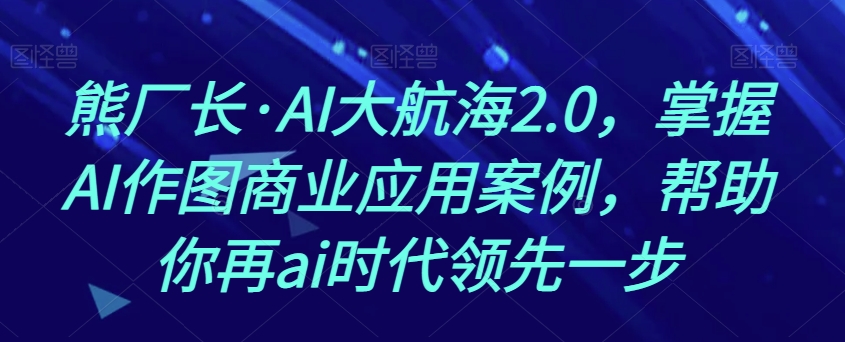 熊厂长·AI大航海2.0，掌握AI作图商业应用案例，帮助你再ai时代领先一步-小柒笔记