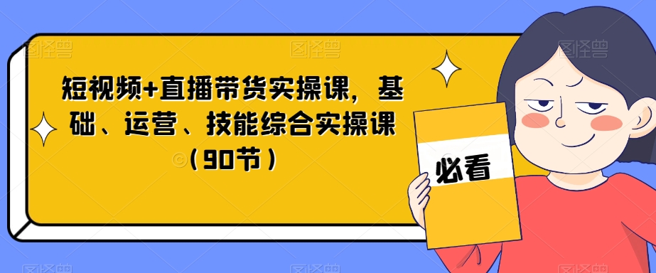 短视频+直播带货实操课，基础、运营、技能综合实操课（90节）-小柒笔记