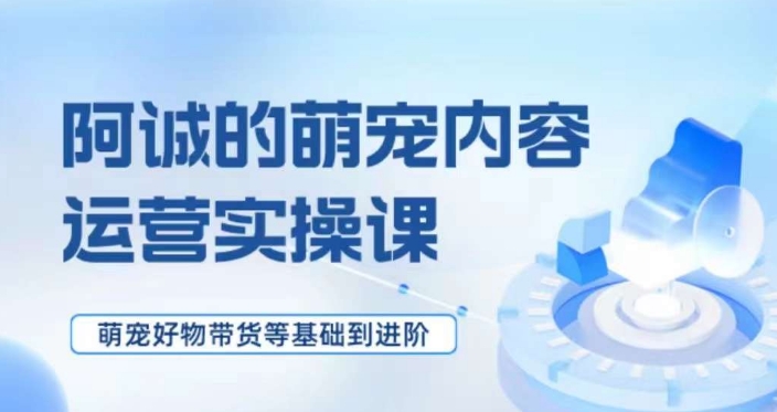 萌宠短视频运营实操课，​萌宠好物带货基础到进阶-小柒笔记