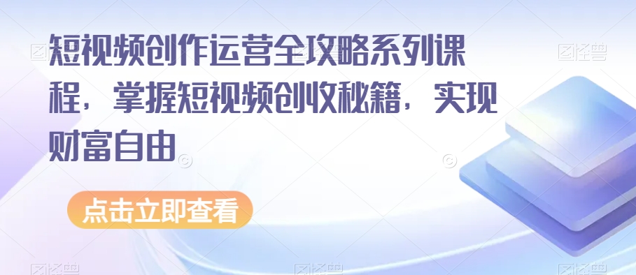 短视频创作运营全攻略系列课程，掌握短视频创收秘籍，实现财富自由-小柒笔记