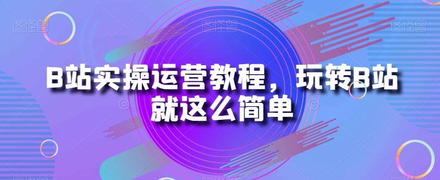 B站实操运营教程，玩转B站就这么简单-小柒笔记