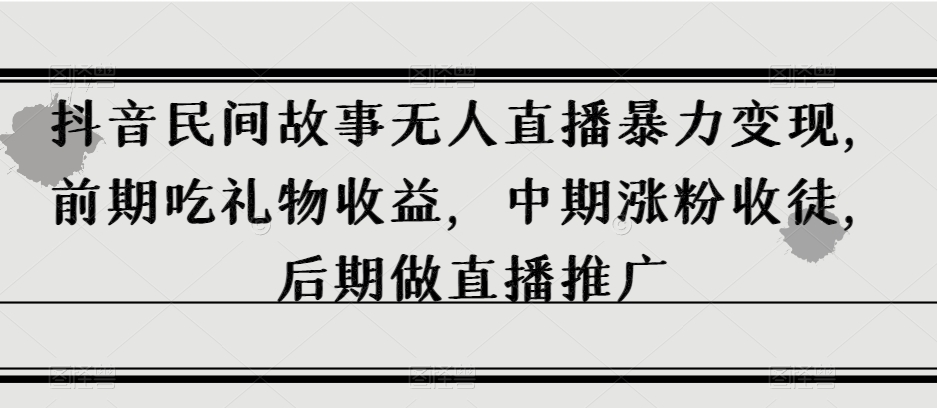 抖音民间故事无人直播暴力变现，前期吃礼物收益，中期涨粉收徒，后期做直播推广【揭秘】-小柒笔记