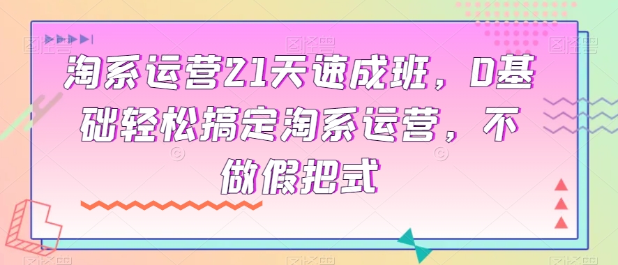 淘系运营21天速成班，0基础轻松搞定淘系运营，不做假把式-小柒笔记