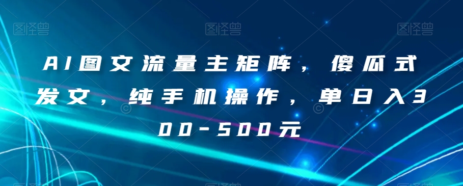 AI图文流量主矩阵，傻瓜式发文，纯手机操作，单日入300-500元【揭秘】-小柒笔记