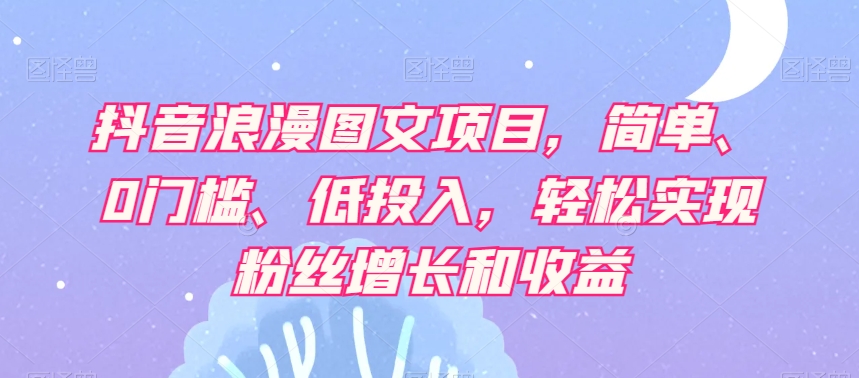 抖音浪漫图文项目，简单、0门槛、低投入，轻松实现粉丝增长和收益-小柒笔记