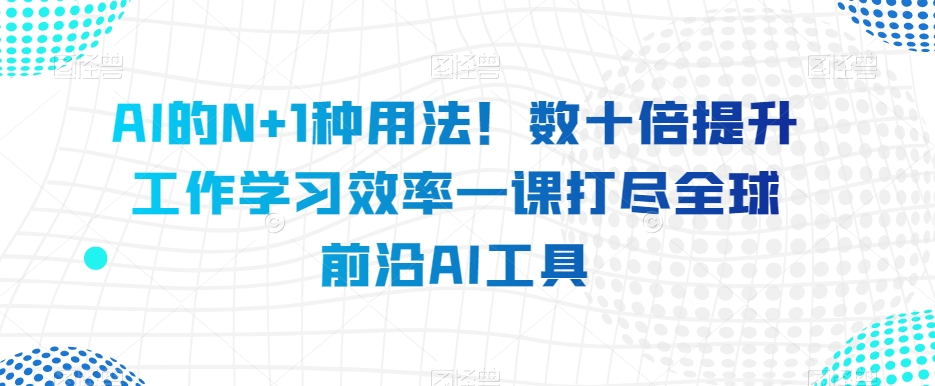 AI的N+1种用法！数十倍提升工作学习效率一课打尽全球前沿AI工具-小柒笔记