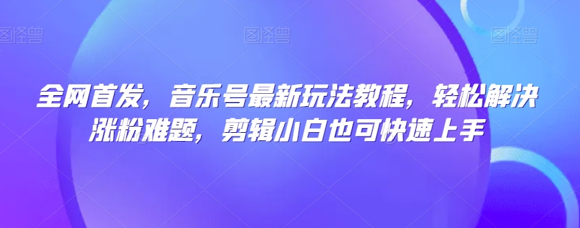 全网首发，音乐号最新玩法教程，轻松解决涨粉难题，剪辑小白也可快速上手-小柒笔记