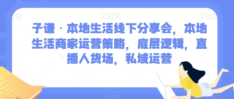 子谦·本地生活线下分享会，本地生活商家运营策略，底层逻辑，直播人货场，私域运营-小柒笔记