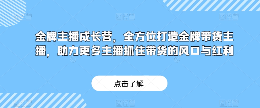 金牌主播成长营，全方位打造金牌带货主播，助力更多主播抓住带货的风口与红利-小柒笔记