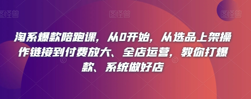 淘系爆款陪跑课，从0开始，从选品上架操作链接到付费放大、全店运营，教你打爆款、系统做好店-小柒笔记