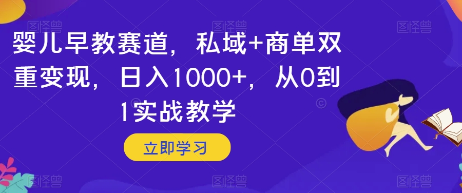 婴儿早教赛道，私域+商单双重变现，日入1000+，从0到1实战教学【揭秘】-小柒笔记