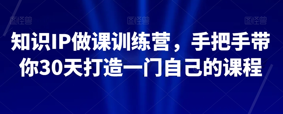 知识IP做课训练营，手把手带你30天打造一门自己的课程-小柒笔记