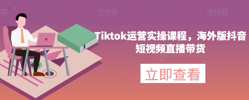 Tiktok运营实操课程，海外版抖音短视频直播带货-小柒笔记