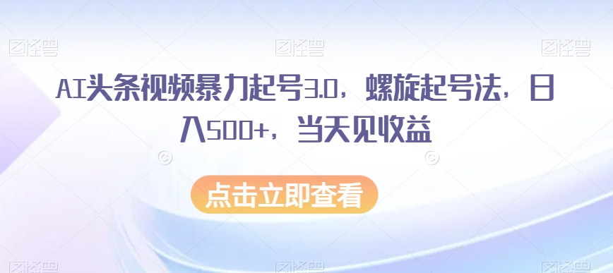 AI头条视频暴力起号3.0，螺旋起号法，日入500+，当天见收益【揭秘】-小柒笔记