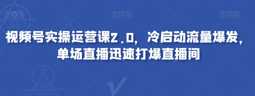 视频号实操运营课2.0，冷启动流量爆发，单场直播迅速打爆直播间-小柒笔记