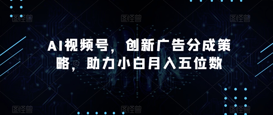 AI视频号，创新广告分成策略，助力小白月入五位数【揭秘】-小柒笔记