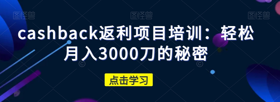 cashback返利项目培训：轻松月入3000刀的秘密-小柒笔记