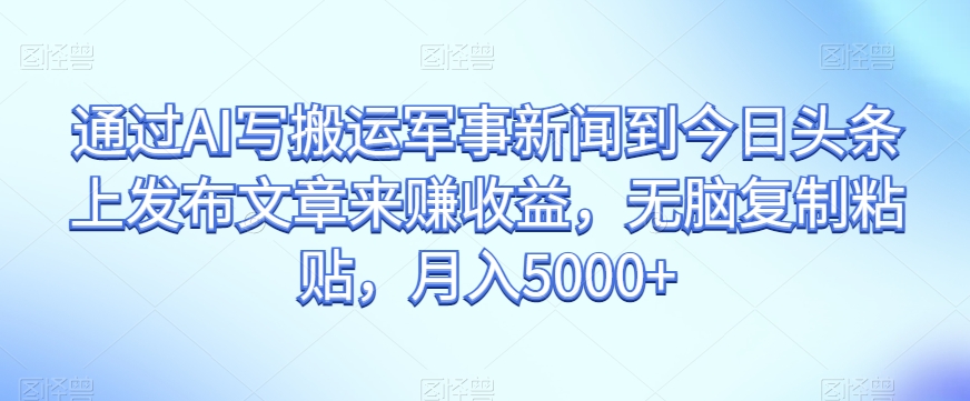 通过AI写搬运军事新闻到今日头条上发布文章来赚收益，无脑复制粘贴，月入5000+【揭秘】-小柒笔记