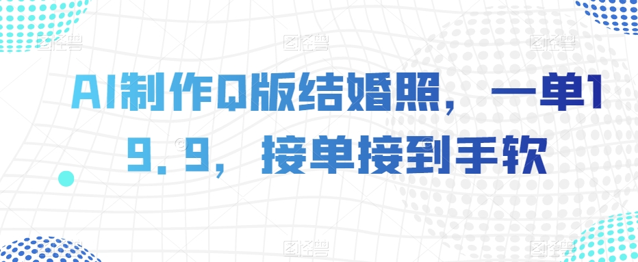 AI制作Q版结婚照，一单19.9，接单接到手软【揭秘】-小柒笔记