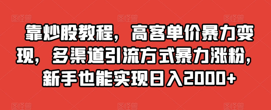 靠炒股教程，高客单价暴力变现，多渠道引流方式暴力涨粉，新手也能实现日入2000+【揭秘】-小柒笔记