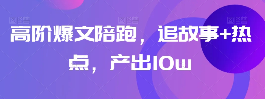 高阶爆文陪跑，追故事+热点，产出10w+-小柒笔记