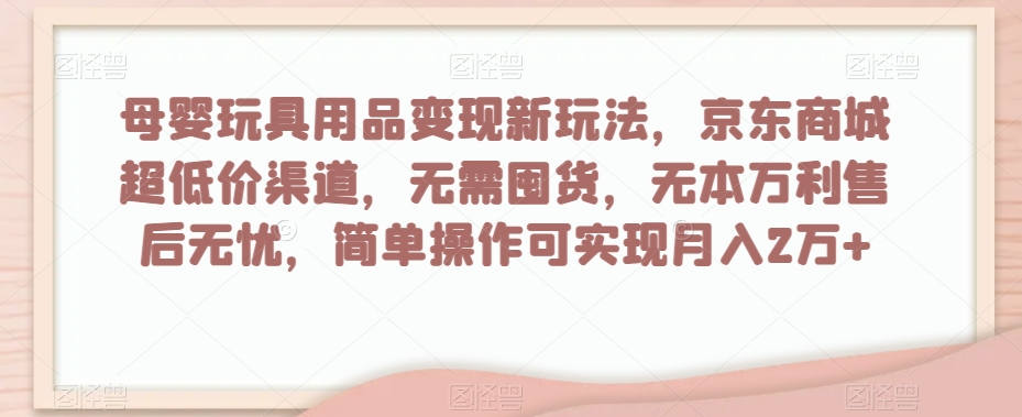 母婴玩具用品变现新玩法，京东商城超低价渠道，简单操作可实现月入2万+【揭秘】-小柒笔记