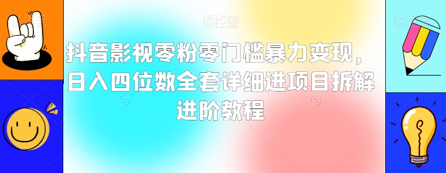 抖音影视零粉零门槛暴力变现，日入四位数全套详细进项目拆解进阶教程【揭秘】-小柒笔记