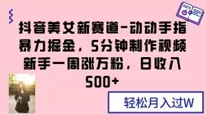 抖音美女新赛道-动动手指暴力掘金，5分钟制作视频，新手一周涨万粉，日收入500+【揭秘】-小柒笔记