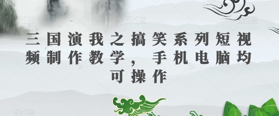 三国演我之搞笑系列短视频制作教学，手机电脑均可操作-小柒笔记