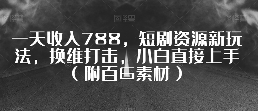 一天收入788，短剧资源新玩法，换维打击，小白直接上手（附百G素材）【揭秘】-小柒笔记