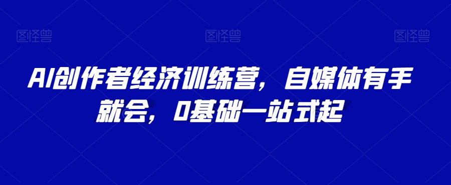 AI创作者经济训练营，自媒体有手就会，0基础一站式起-小柒笔记