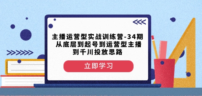 主播运营型实战训练营-第34期从底层到起号到运营型主播到千川投放思路-小柒笔记